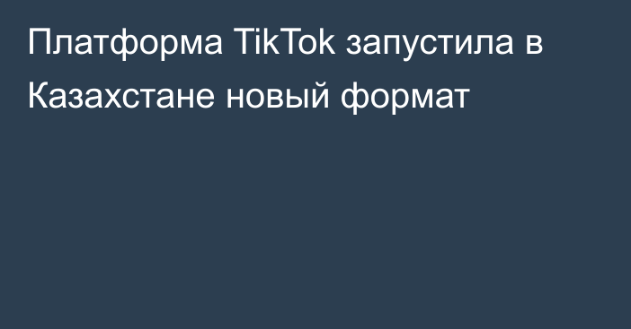Платформа TikTok запустила в Казахстане новый формат