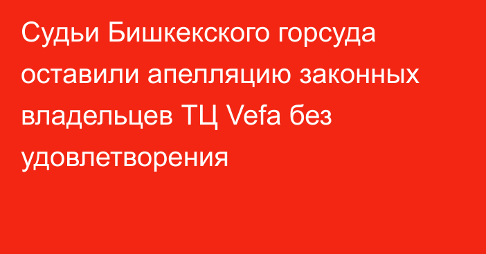 Судьи Бишкекского горсуда оставили апелляцию законных владельцев ТЦ Vefa без удовлетворения