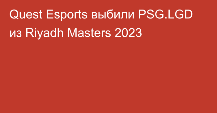 Quest Esports выбили PSG.LGD из Riyadh Masters 2023