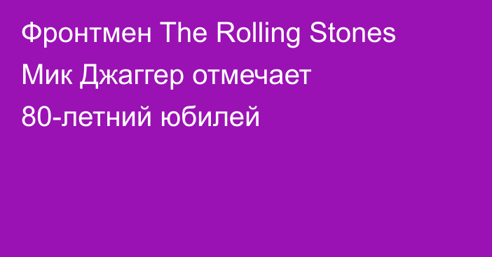 Фронтмен The Rolling Stones Мик Джаггер отмечает 80-летний юбилей