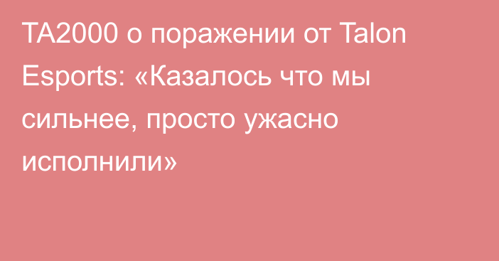 TA2000 о поражении от Talon Esports: «Казалось что мы сильнее, просто ужасно исполнили»