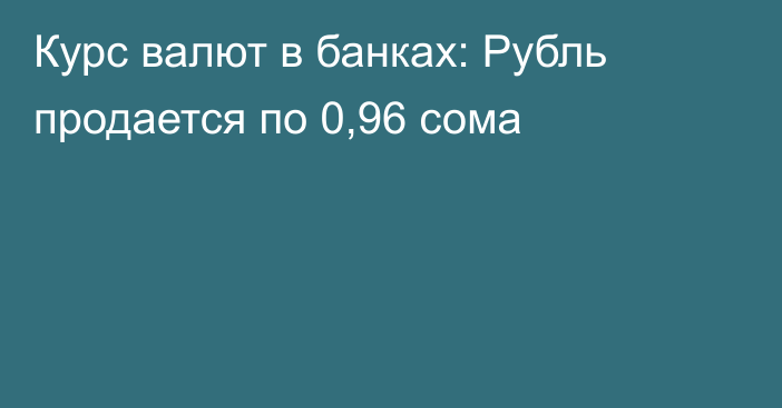 Курс валют в банках: Рубль продается по 0,96 сома