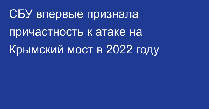 СБУ впервые признала причастность к атаке на Крымский мост в 2022 году