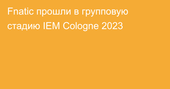 Fnatic прошли в групповую стадию IEM Cologne 2023