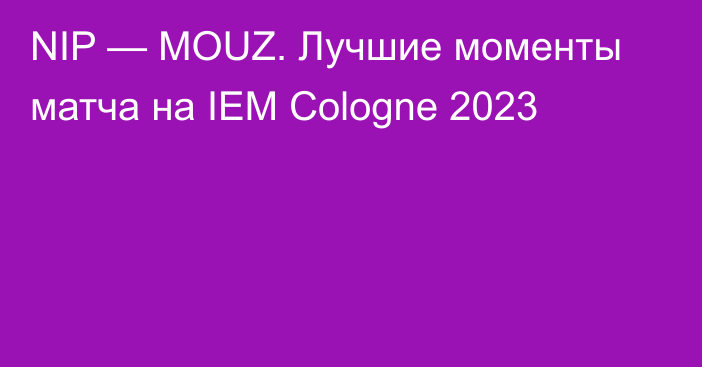 NIP — MOUZ. Лучшие моменты матча на IEM Cologne 2023