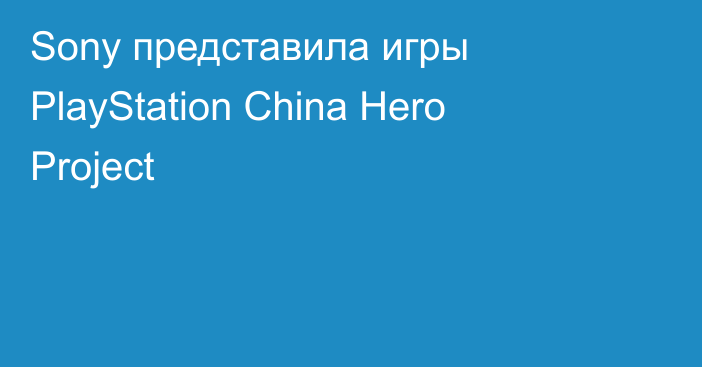 Sony представила игры PlayStation China Hero Project