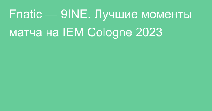 Fnatic — 9INE. Лучшие моменты матча на IEM Cologne 2023
