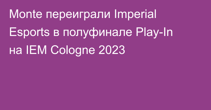 Monte переиграли Imperial Esports в полуфинале Play-In на IEM Cologne 2023