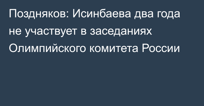 Поздняков: Исинбаева два года не участвует в заседаниях Олимпийского комитета России