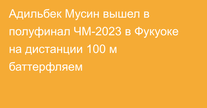 Адильбек Мусин вышел в полуфинал ЧМ-2023 в Фукуоке на дистанции 100 м баттерфляем