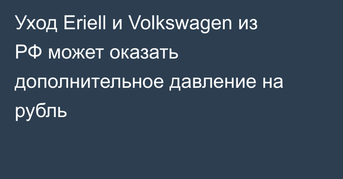 Уход Eriell и Volkswagen из РФ может оказать дополнительное давление на рубль