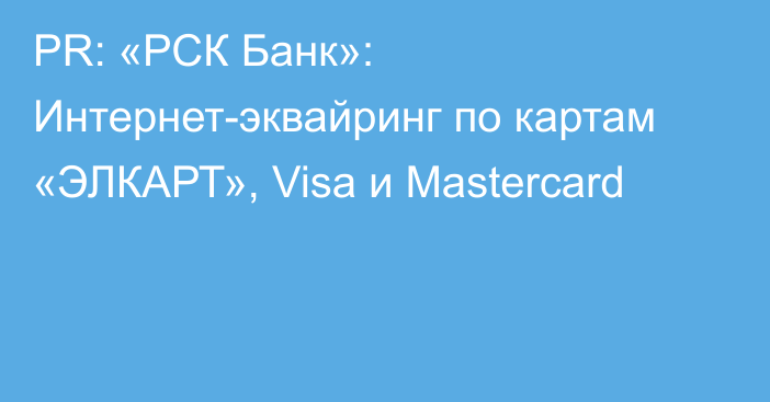 PR: «РСК Банк»: Интернет-эквайринг по картам «ЭЛКАРТ», Visa и Mastercard 