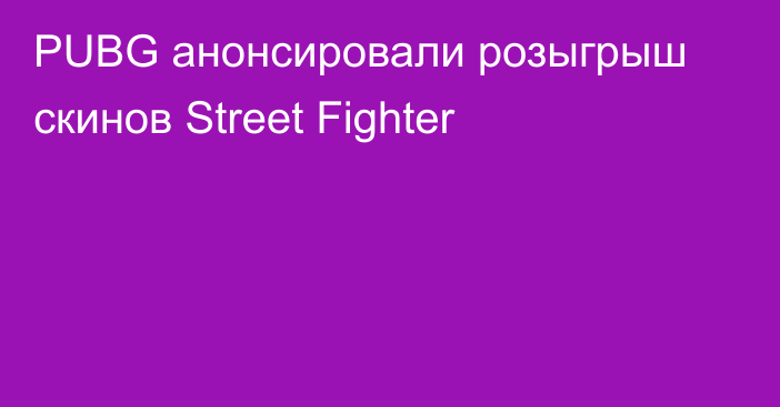 PUBG анонсировали розыгрыш скинов Street Fighter