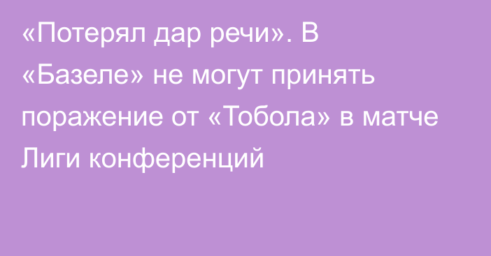 «Потерял дар речи». В «Базеле» не могут принять поражение от «Тобола» в матче Лиги конференций