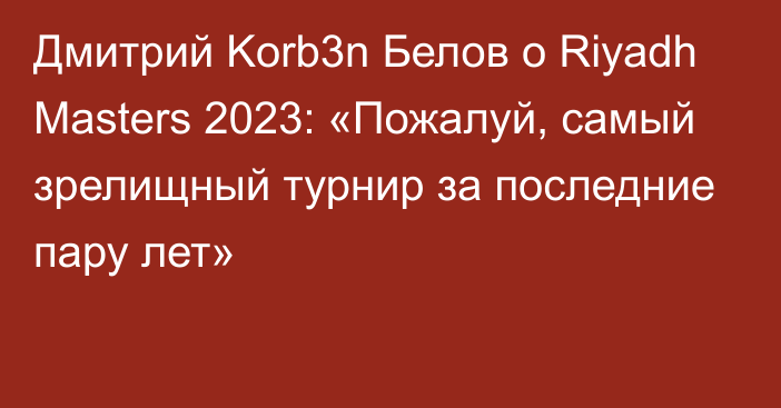 Дмитрий Korb3n Белов о Riyadh Masters 2023: «Пожалуй, самый зрелищный турнир за последние пару лет»