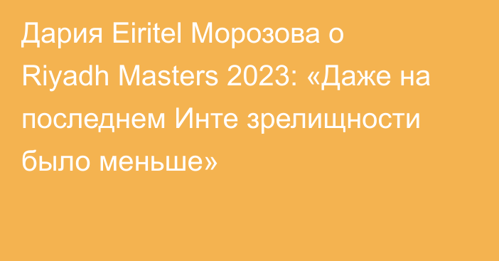 Дария Eiritel Морозова о Riyadh Masters 2023: «Даже на последнем Инте зрелищности было меньше»