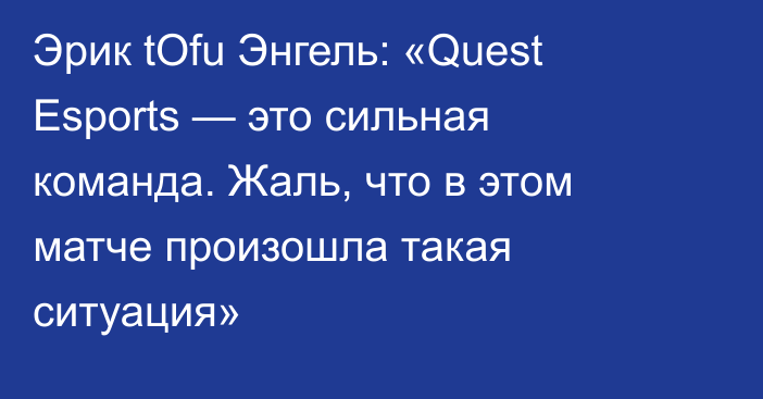 Эрик tOfu Энгель: «Quest Esports — это сильная команда. Жаль, что в этом матче произошла такая ситуация»