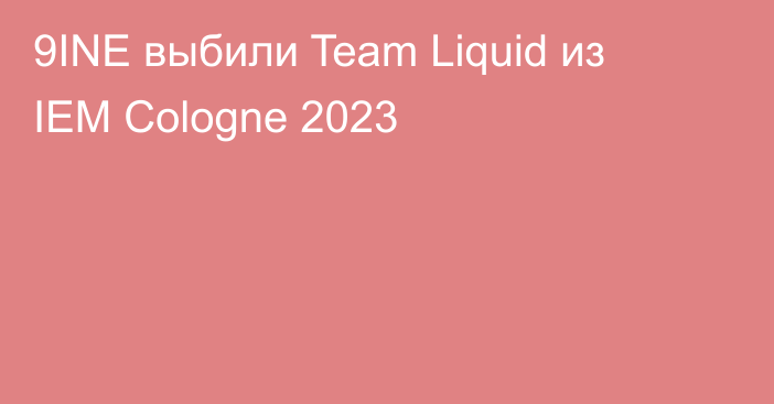 9INE выбили Team Liquid из IEM Cologne 2023
