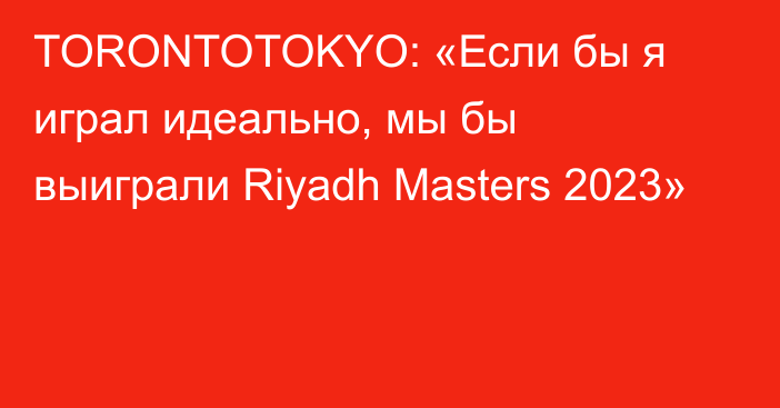 TORONTOTOKYO: «Если бы я играл идеально, мы бы выиграли Riyadh Masters 2023»