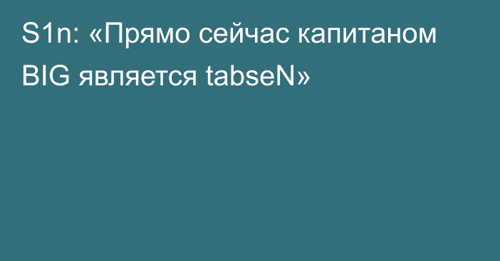 S1n: «Прямо сейчас капитаном BIG является tabseN»