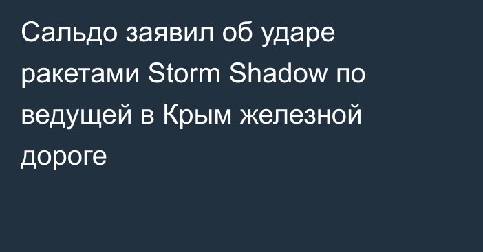 Сальдо заявил об ударе ракетами Storm Shadow по ведущей в Крым железной дороге