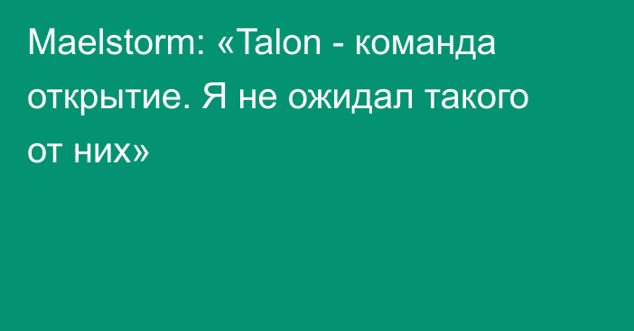 Maelstorm: «Talon - команда открытие. Я не ожидал такого от них»