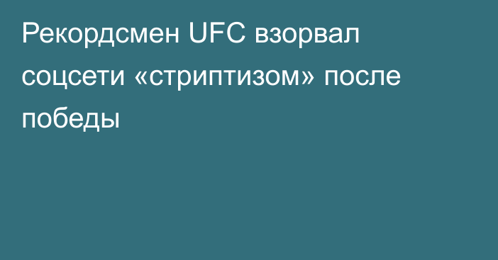 Рекордсмен UFC взорвал соцсети «стриптизом» после победы