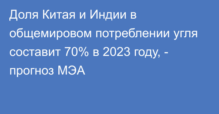 Доля Китая и Индии в общемировом потреблении угля составит 70% в 2023 году, - прогноз МЭА