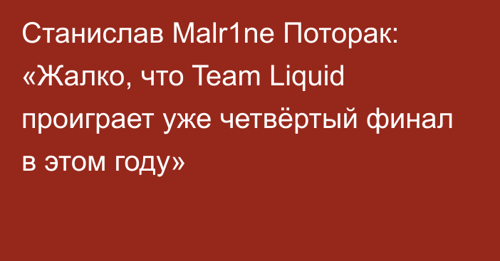 Станислав Malr1ne Поторак: «Жалко, что Team Liquid проиграет уже четвёртый финал в этом году»