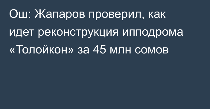 Ош: Жапаров проверил, как идет реконструкция ипподрома «Толойкон» за 45 млн сомов