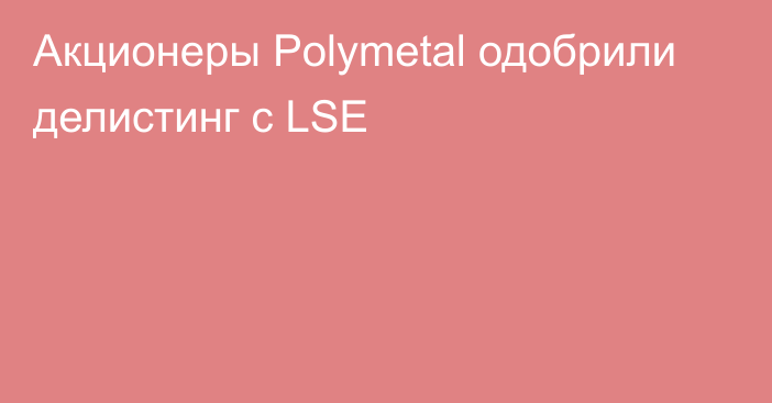 Акционеры Polymetal одобрили делистинг с LSE