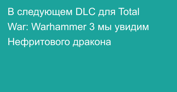 В следующем DLC для Total War: Warhammer 3 мы увидим Нефритового дракона