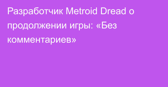 Разработчик Metroid Dread о продолжении игры: «Без комментариев»