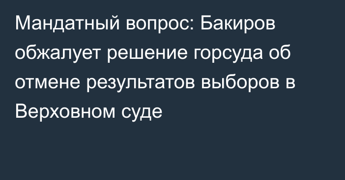Мандатный вопрос: Бакиров обжалует решение горсуда об отмене результатов выборов в Верховном суде