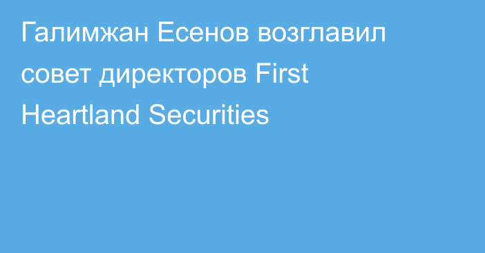 Галимжан Есенов возглавил совет директоров First Heartland Securities