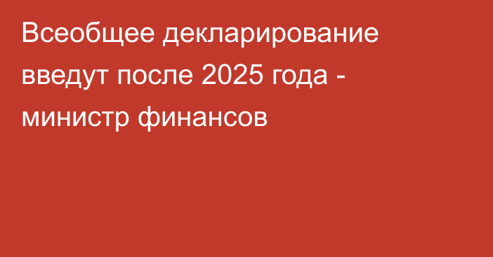 Всеобщее декларирование введут после 2025 года   - министр финансов