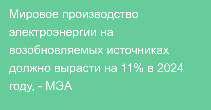 Мировое производство электроэнергии на возобновляемых источниках должно вырасти на 11% в 2024 году, - МЭА