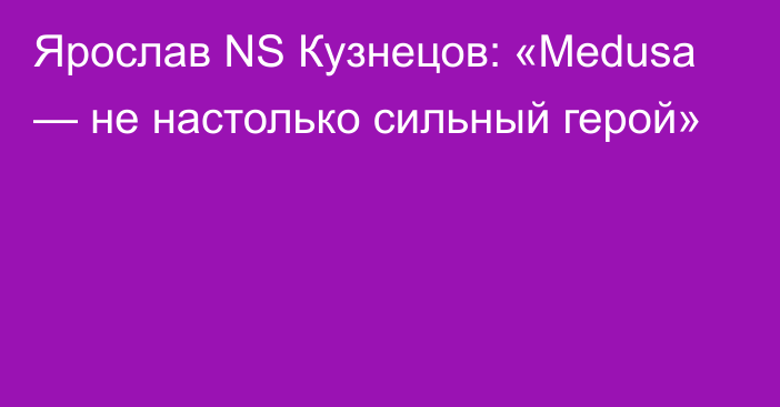 Ярослав NS Кузнецов: «Medusa — не настолько сильный герой»
