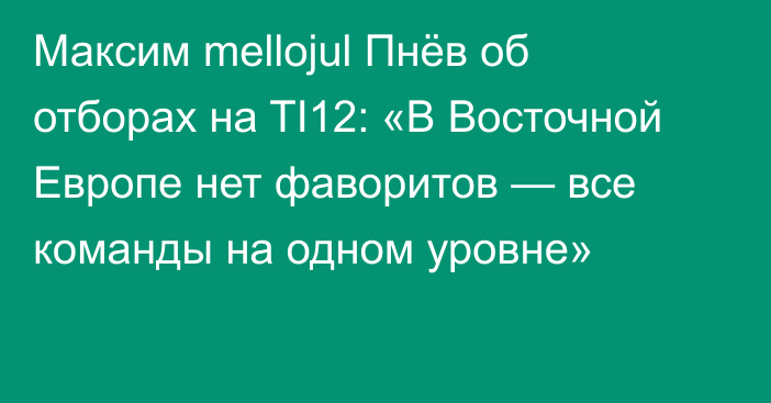 Максим mellojul Пнёв об отборах на TI12: «В Восточной Европе нет фаворитов — все команды на одном уровне»