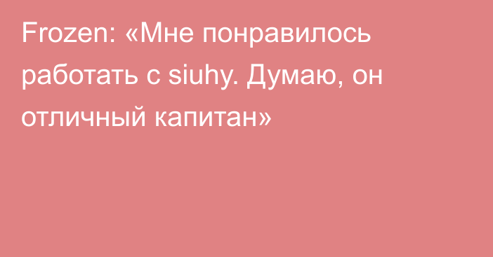 Frozen: «Мне понравилось работать с siuhy. Думаю, он отличный капитан»