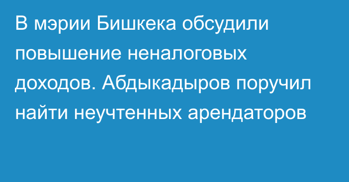 В мэрии Бишкека обсудили повышение неналоговых доходов. Абдыкадыров  поручил найти неучтенных арендаторов