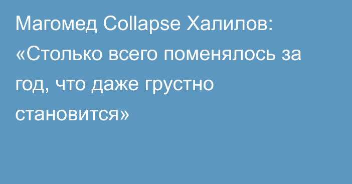 Магомед Collapse Халилов: «Столько всего поменялось за год, что даже грустно становится»