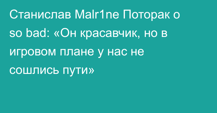 Станислав Malr1ne Поторак о so bad: «Он красавчик, но в игровом плане у нас не сошлись пути»