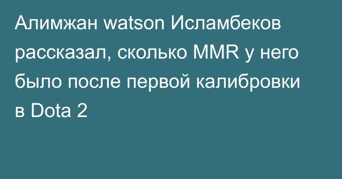 Алимжан watson Исламбеков рассказал, сколько MMR у него было после первой калибровки в Dota 2