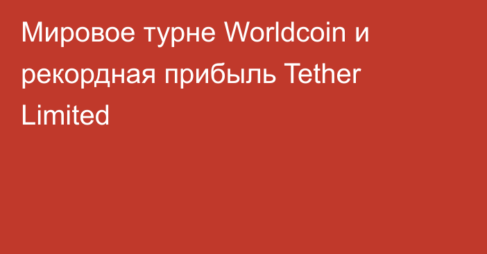 Мировое турне Worldcoin и рекордная прибыль Tether Limited