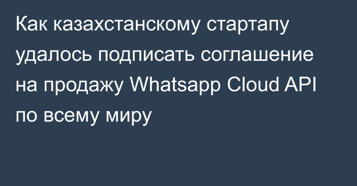 Как казахстанскому стартапу удалось подписать соглашение на продажу Whatsapp Cloud API по всему миру