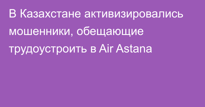 В Казахстане активизировались мошенники, обещающие трудоустроить в Air Astana