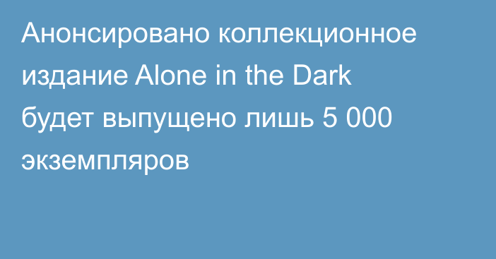 Анонсировано коллекционное издание Alone in the Dark будет выпущено лишь 5 000 экземпляров