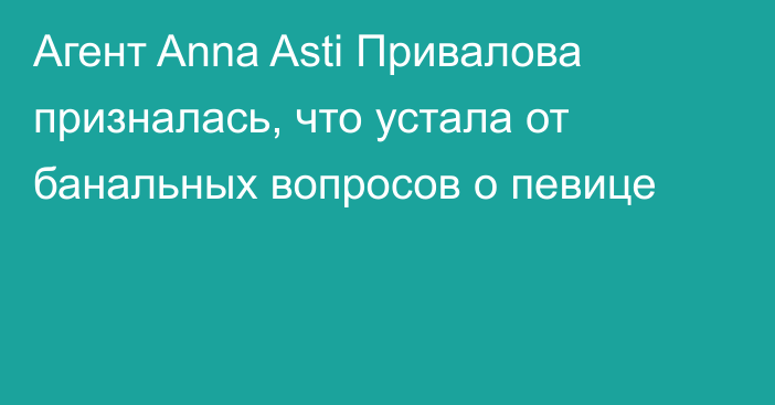 Агент Anna Asti Привалова призналась, что устала от банальных вопросов о певице
