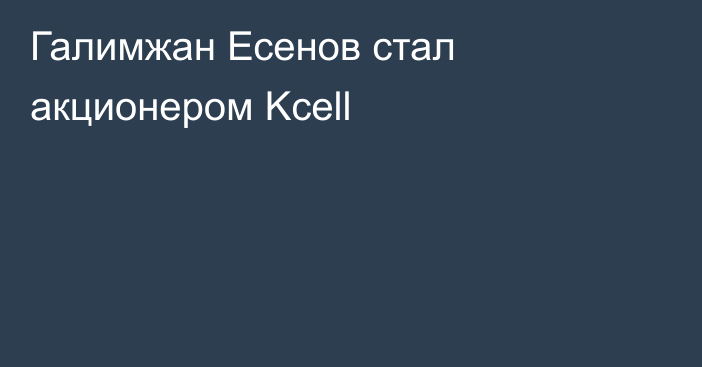 Галимжан Есенов стал акционером Kcell